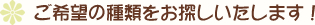 ご希望の種類をお探しいたします！